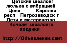 Детский шезлонг-люлька с вибрацией › Цена ­ 500 - Карелия респ., Петрозаводск г. Дети и материнство » Качели, шезлонги, ходунки   